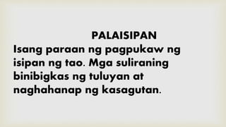 PALAISIPAN
Isang paraan ng pagpukaw ng
isipan ng tao. Mga suliraning
binibigkas ng tuluyan at
naghahanap ng kasagutan.
 