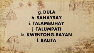 g. DULA
h. SANAYSAY
i. TALAMBUHAY
j. TALUMPATI
k. KWENTONG-BAYAN
l. BALITA
 