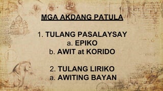 MGA AKDANG PATULA
1. TULANG PASALAYSAY
a. EPIKO
b. AWIT at KORIDO
2. TULANG LIRIKO
a. AWITING BAYAN
 