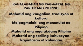KAHALAGAHAN NG PAG-AARAL NG
PANITIKANG PILIPINO
Mabatid ang kaugalian, tradisyon at
kultura
Maipagmalaki ang manunulat na
Pilipino
Mabatid ang mga akdang Pilipino
Mabatid ang sariling kahusayan,
kapintasan at kahinaan
 