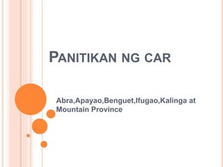 PANITIKAN NG CAR
Abra,Apayao,Benguet,Ifugao,Kalinga at
Mountain Province
 