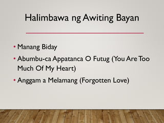 Halimbawa ng Awiting Bayan
• Manang Biday
• Abumbu-ca Appatanca O Futug (You AreToo
Much Of My Heart)
• Anggam a Melamang (Forgotten Love)
 