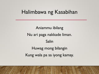 Halimbawa ng Kasabihan
Aniammu ibilang
Nu ari paga nakkade liman.
Salin
Huwag mong bilangin
Kung wala pa sa iyong kamay.
 