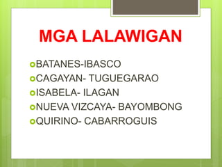 MGA LALAWIGAN
BATANES-IBASCO
CAGAYAN- TUGUEGARAO
ISABELA- ILAGAN
NUEVA VIZCAYA- BAYOMBONG
QUIRINO- CABARROGUIS
 