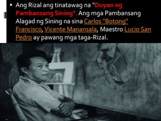 Ang Rizal ang tinatawag na "Duyan ng
Pambansang Sining". Ang mga Pambansang
Alagad ng Sining na sina Carlos "Botong"
Francisco,Vicente Manansala, Maestro Lucio San
Pedro ay pawang mga taga-Rizal.
 
