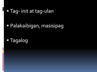  Tag- init at tag-ulan
 Palakaibigan, masisipag
 Tagalog
 