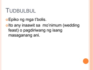 TUDBULBUL
Epiko ng mga t’bolis.
Ito any inaawit sa mo’nimum (wedding
feast) o pagdiriwang ng isang
masaganang ani.
 
