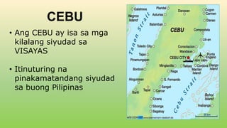 CEBU
• Ang CEBU ay isa sa mga
kilalang siyudad sa
VISAYAS
• Itinuturing na
pinakamatandang siyudad
sa buong Pilipinas
 