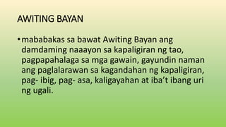AWITING BAYAN
•mababakas sa bawat Awiting Bayan ang
damdaming naaayon sa kapaligiran ng tao,
pagpapahalaga sa mga gawain, gayundin naman
ang paglalarawan sa kagandahan ng kapaligiran,
pag- ibig, pag- asa, kaligayahan at iba’t ibang uri
ng ugali.
 
