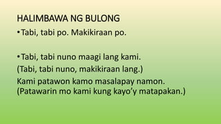 HALIMBAWA NG BULONG
•Tabi, tabi po. Makikiraan po.
•Tabi, tabi nuno maagi lang kami.
(Tabi, tabi nuno, makikiraan lang.)
Kami patawon kamo masalapay namon.
(Patawarin mo kami kung kayo’y matapakan.)
 