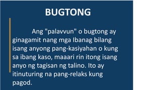 BUGTONG
Ang "palavvun" o bugtong ay
ginagamit nang mga Ibanag bilang
isang anyong pang-kasiyahan o kung
sa ibang kaso, maaari rin itong isang
anyo ng tagisan ng talino. Ito ay
itinuturing na pang-relaks kung
pagod.
 