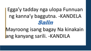 Egga’y tadday nga ulopa Funnuan
ng kanna’y baggutna. -KANDELA
Salin
Mayroong isang bagay Na kinakain
ang kanyang sarili. -KANDILA
 
