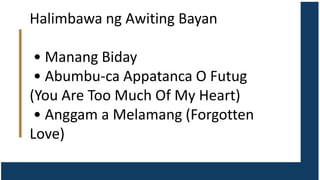 Halimbawa ng Awiting Bayan
• Manang Biday
• Abumbu-ca Appatanca O Futug
(You Are Too Much Of My Heart)
• Anggam a Melamang (Forgotten
Love)
 