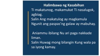 Halimbawa ng Kasabihan
Ti makatunog, makamukat Ti nasalugok,
agbiag.
Salin Ang makatulog ay magkamula
Ngunit ang paspas’ng galaw ay mabuhay.
Aniammu ibilang Nu ari paga nakkade
liman.
Salin Huwag mong bilangin Kung wala pa
sa iyong kamay.
 