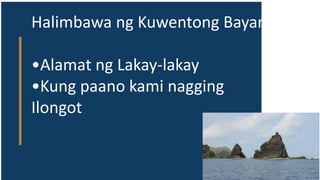 Halimbawa ng Kuwentong Bayan
•Alamat ng Lakay-lakay
•Kung paano kami nagging
Ilongot
 