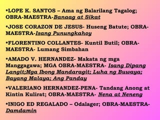 •LOPE K. SANTOS – Ama ng Balarilang Tagalog;
OBRA-MAESTRA-Banaag at Sikat
•JOSE CORAZON DE JESUS- Huseng Batute; OBRA-
MAESTRA-Isang Punungkahoy
•FLORENTINO COLLANTES- Kuntil Butil; OBRA-
MAESTRA- Lumang Simbahan
•AMADO V. HERNANDEZ- Makata ng mga
Manggagawa; MGA OBRA-MAESTRA- Isang Dipang
Langit;Mga Ibong Mandaragit; Luha ng Buwaya;
Bayang Malaya; Ang Panday
•VALERIANO HERNANDEZ-PENA- Tandang Anong at
Kintin Kulirat; OBRA-MAESTRA- Nena at Neneng
•INIGO ED REGALADO – Odalager; OBRA-MAESTRA-
Damdamin
 