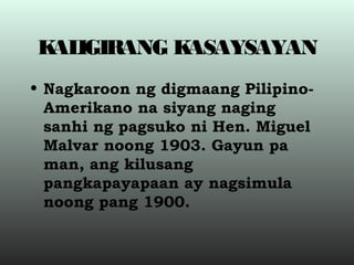 KALIGIRANG KASAYSAYAN
• Nagkaroon ng digmaang Pilipino-
Amerikano na siyang naging
sanhi ng pagsuko ni Hen. Miguel
Malvar noong 1903. Gayun pa
man, ang kilusang
pangkapayapaan ay nagsimula
noong pang 1900.
 