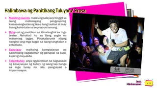 Halimbawa ng Panitikang Tuluyan/ Prosa
 Maikling kwento- maiksing salaysay hinggil sa
isang mahalagang pangyayaring
kinasasangkutan ng isa o ilang tauhan at may
iisang kakintalan o impresyon lamang.
 Dula- uri ng panitikan na itinatanghal sa mga
teatro. Nahahati ito sa ilang yugto na
maraming tagpo. Pinakalayunin nitong
itanghal ang mga tagpo sa isang tanghalan o
entablado.
 Sanaysay- maiksing komposisyon na
kailimitang naglalaman ng personal na kuru-
kuro ng may-akda.
 Talambuhay- anyo ng panitikan na nagsasaad
ng kasaysayan ng buhay ng isang tao hango
sa mga tunay na tala, pangyayari o
impormasyon.
Jens
Martensson
 