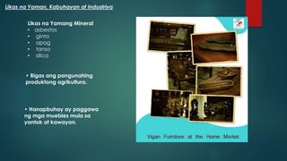 Likas na Yamang Mineral
• asbestos
• ginto
• apog
• tanso
• silica
• Bigas ang pangunahing
produktong agrikultura.
• Hanapbuhay ay paggawa
ng mga muebles mula sa
yantok at kawayan.
Likas na Yaman, Kabuhayan at Industriya
 