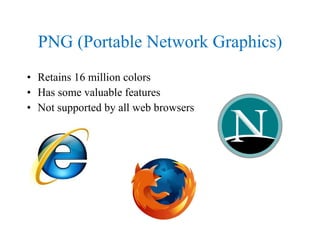 PNG (Portable Network Graphics) Retains 16 million colors Has some valuable features Not supported by all web browsers 
