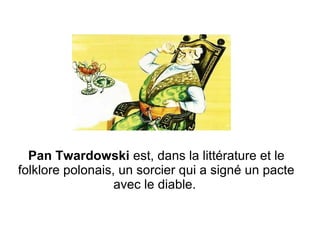 Pan Twardowski est, dans la littérature et le
folklore polonais, un sorcier qui a signé un pacte
avec le diable.
 