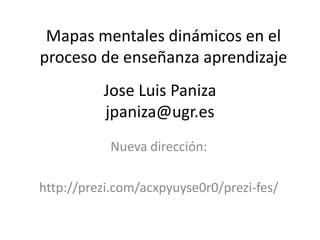 Jose Luis Paniza
jpaniza@ugr.es
Nueva dirección:
http://prezi.com/acxpyuyse0r0/prezi-fes/
Mapas mentales dinámicos en el
proceso de enseñanza aprendizaje
 