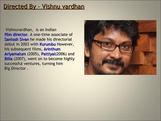 Directed By – Vishnu vardhan Vishnuvardhan,  is an Indian  film director . A one-time associate of  Santosh  Sivan  he made his directorial debut in 2003 with  Kurumbu  However, his subsequent films,  Arinthum   Ariyamalum  (2005),  Pattiyal (2006) and  Billa  (2007), went on to become highly successful ventures, turning him  Big Director . 