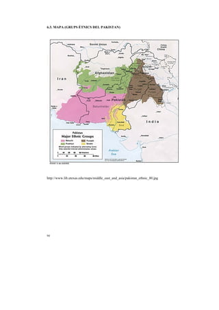 6.3. MAPA (GRUPS ÈTNICS DEL PAKISTAN)




http://www.lib.utexas.edu/maps/middle_east_and_asia/pakistan_ethnic_80.jpg




94
 