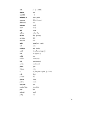 mãi           jo [§ 2.2.2.2]
mailaa        brut
makkhii       vol
mamaste jii   hola! | adéu!
mandaa        dolent (temps)
mándaraa      baix
marnaa        morir
maut          mort
míí           pluja
milNaa        trobar algú
miTTii        pols (polsim)
miTThaa       dolç
muNDaa        noi
múú           boca (boca i cara)
nãã           nom
naaR(ii)      pols (batec)
nadii         riu (afluent, riu petit)
náĩĩ          no [§ 2.3.7]
nakk          nas
nashaa        intoxicació
nãũ           nou (número)
navaa         nou (recent)
niilaa        blau
Nikkaa        petit
ó             ell, ells | allò | aquell [§ 2.2.2.2]
oT h          llavi
paalaa        fred
paaNii        aigua
pààraa        pesat
paccham       oest
pachaaNnaa    reconèixer
pair          peu
pañchii       ocell
pañj          cinc


                                                      87
 