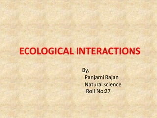ECOLOGICAL INTERACTIONS
By,
Panjami Rajan
Natural science
Roll No:27
 