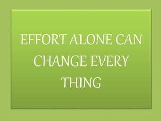 EFFORT ALONE CAN 
CHANGE EVERY 
THING 
 