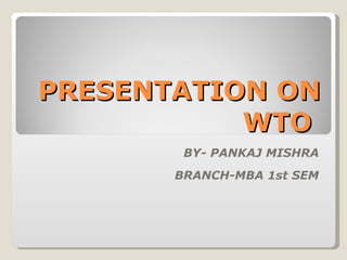 PRESENTATION ON WTO  BY- PANKAJ MISHRA BRANCH-MBA 1st SEM 