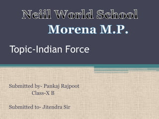 Topic-Indian Force

Submitted by- Pankaj Rajpoot
Class-X B
Submitted to- Jitendra Sir

 