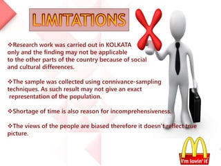 Research work was carried out in KOLKATA
only and the finding may not be applicable
to the other parts of the country because of social
and cultural differences.
The sample was collected using connivance-sampling
techniques. As such result may not give an exact
representation of the population.
Shortage of time is also reason for incomprehensiveness.
The views of the people are biased therefore it doesn’t reflect true
picture.
 