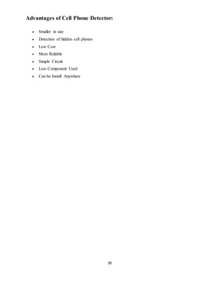 39
Advantages of Cell Phone Detector:
 Smaller in size
 Detection of hidden cell phones
 Low Cost
 More Reliable
 Simple Circuit
 Less Component Used
 Can be Install Anywhere
 