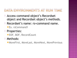  Access command object’s Recordset
object and Recordset object’s methods.
 Recordset’s name: rs+command name.
Ex. rsCommand1
 Properties:
EOF, BOF, RecordCount
 Methods:
MoveFirst, MoveLast, MoveNext, MovePrevious
 