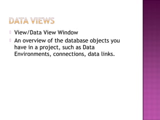  View/Data View Window
 An overview of the database objects you
have in a project, such as Data
Environments, connections, data links.
 