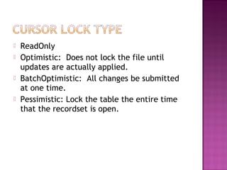  ReadOnly
 Optimistic: Does not lock the file until
updates are actually applied.
 BatchOptimistic: All changes be submitted
at one time.
 Pessimistic: Lock the table the entire time
that the recordset is open.
 