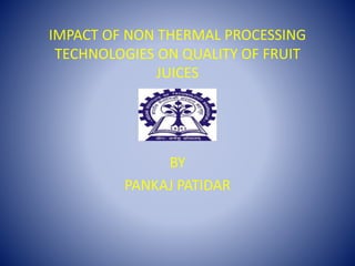 IMPACT OF NON THERMAL PROCESSING
TECHNOLOGIES ON QUALITY OF FRUIT
JUICES
BY
PANKAJ PATIDAR
 