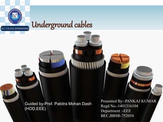 Underground cables
Presented By:-PANKAJ KUMAR
Regd No.-1401316104
Department :-EEE
BEC,BBSR-752054
Guided by-Prof. Pabitra Mohan Dash
(HOD,EEE)
 