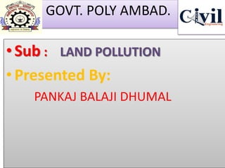 GOVT. POLY AMBAD.
•Sub : LAND POLLUTION
•Presented By:
PANKAJ BALAJI DHUMAL
 