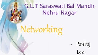 - Pankaj
Ix c
G.L.T Saraswati Bal Mandir
Nehru Nagar
Networking
 