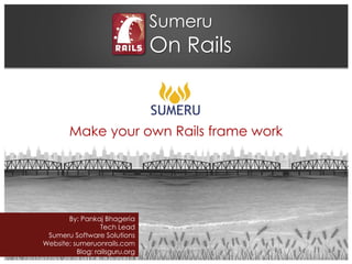 Sumeru
On Rails
Make your own Rails frame work
By: Pankaj Bhageria
Tech Lead
Sumeru Software Solutions
Website: sumeruonrails.com
Blog: railsguru.org
 