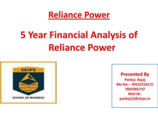 Reliance Power

5 Year Financial Analysis of
Reliance Power
Presented By
Pankaj Bajaj
Mo No :- 9913151617/
7802905737
Mail Id:pankaj12@skips.in

 