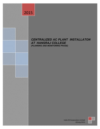I
CENTRALIZED AC PLANT INSTALLATON
AT HANSRAJ COLLEGE
(PLANNING AND MONITORING PHASE)
2015
India Oil Corporation Limited
19/July/2015
 