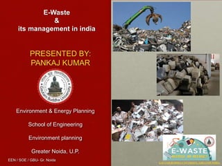 E-Waste
&
its management in india
Environment & Energy Planning
School of Engineering
Environment planning
Greater Noida, U.P.
EEN / SOE / GBU- Gr. Noida
GAUTAM BUDDHA UNIVERSITY, GREATER NOIDA
PRESENTED BY:
PANKAJ KUMAR
 