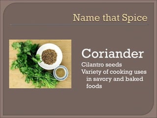 Coriander
Cilantro seeds
Variety of cooking uses
in savory and baked
foods
 