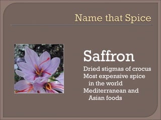 Saffron
Dried stigmas of crocus
Most expensive spice
in the world
Mediterranean and
Asian foods
 