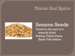 Sesame Seeds
Found in the pod of a
tropical plant
Baking,Tahini Paste,
Asian Fish dishes
 