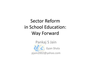 Sector Reform
in School Education:
Way Forward
Pankaj S Jain
Gyan Shala

pjain2002@yahoo.com

 